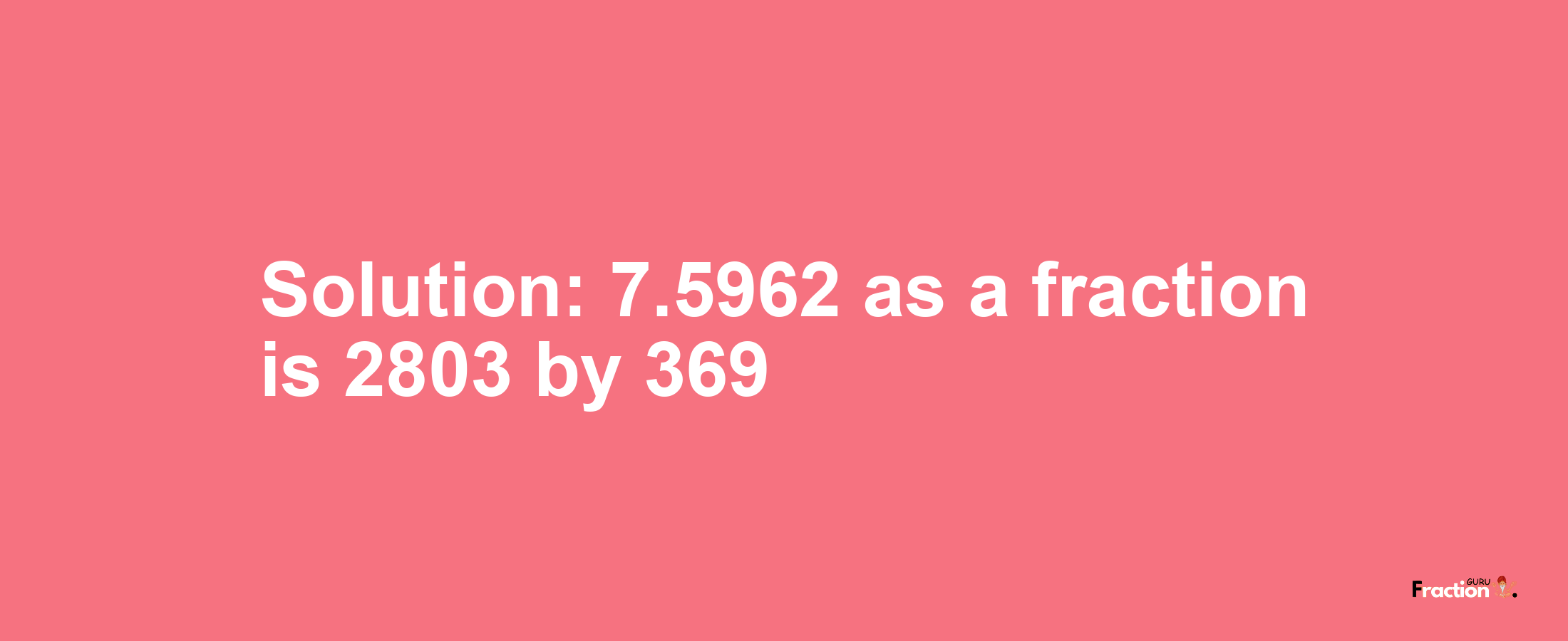 Solution:7.5962 as a fraction is 2803/369